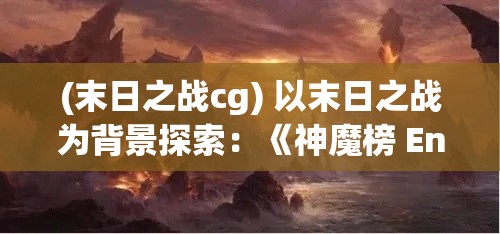 (末日之战cg) 以末日之战为背景探索：《神魔榜 Endgods》的角色扮演与战略深度分析